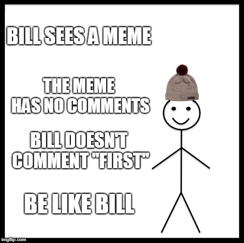 don't comment "first" | BILL SEES A MEME; THE MEME HAS NO COMMENTS; BILL DOESN'T COMMENT "FIRST"; BE LIKE BILL | image tagged in memes,be like bill | made w/ Imgflip meme maker