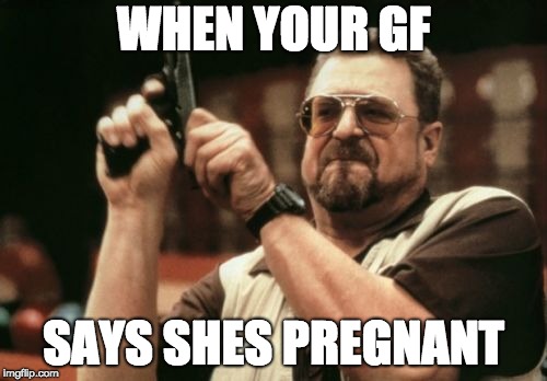 Am I The Only One Around Here | WHEN YOUR GF; SAYS SHES PREGNANT | image tagged in memes,am i the only one around here | made w/ Imgflip meme maker