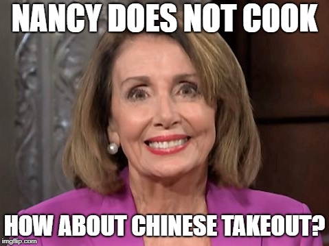 Nancy Pelosi | NANCY DOES NOT COOK; HOW ABOUT CHINESE TAKEOUT? | image tagged in nancy pelosi | made w/ Imgflip meme maker
