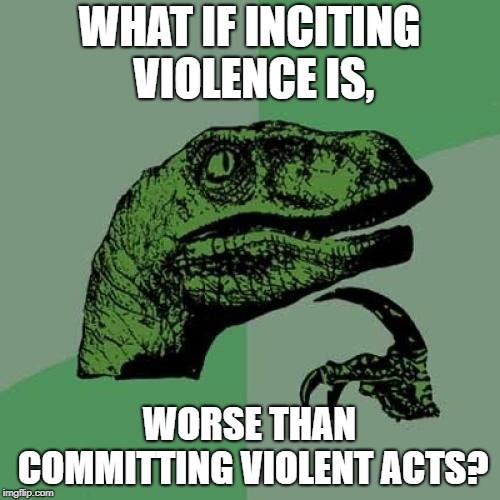Philosoraptor Meme | WHAT IF INCITING VIOLENCE IS, WORSE THAN COMMITTING VIOLENT ACTS? | image tagged in memes,philosoraptor | made w/ Imgflip meme maker