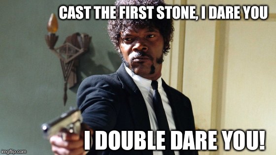 I dare you! I DOUBLE dare you! | CAST THE FIRST STONE, I DARE YOU I DOUBLE DARE YOU! | image tagged in i dare you i double dare you | made w/ Imgflip meme maker