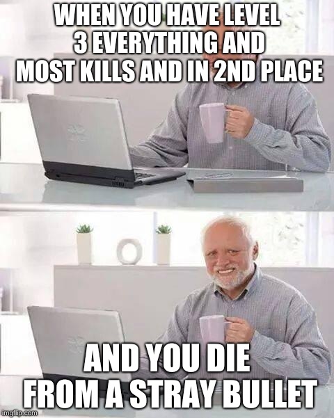 Hide the Pain Harold Meme | WHEN YOU HAVE LEVEL 3 EVERYTHING AND MOST KILLS AND IN 2ND PLACE; AND YOU DIE FROM A STRAY BULLET | image tagged in memes,hide the pain harold | made w/ Imgflip meme maker