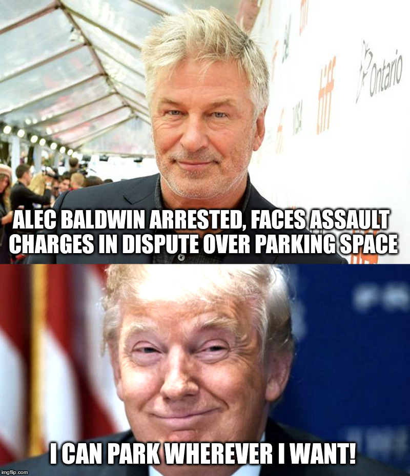 Alec Baldwin Arrested | ALEC BALDWIN ARRESTED, FACES ASSAULT CHARGES IN DISPUTE OVER PARKING SPACE; I CAN PARK WHEREVER I WANT! | image tagged in alec baldwin,saturday night live,parking space dispute,donald trump | made w/ Imgflip meme maker