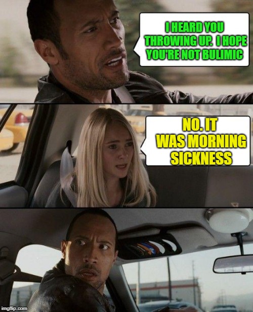 Expecting  | I HEARD YOU THROWING UP.  I HOPE YOU'RE NOT BULIMIC; NO. IT WAS MORNING SICKNESS | image tagged in memes,the rock driving,pregnant woman | made w/ Imgflip meme maker