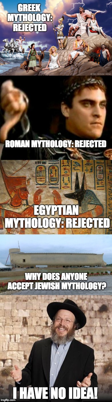 Mythology should be rejected regardless of its source. | GREEK MYTHOLOGY: REJECTED; ROMAN MYTHOLOGY: REJECTED; EGYPTIAN MYTHOLOGY: REJECTED; WHY DOES ANYONE ACCEPT JEWISH MYTHOLOGY? I HAVE NO IDEA! | image tagged in mythology,bible | made w/ Imgflip meme maker