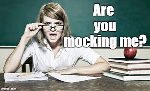 teacher | Are you mocking me? | image tagged in teacher | made w/ Imgflip meme maker
