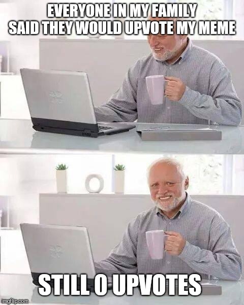 Hide the Pain Harold | EVERYONE IN MY FAMILY SAID THEY WOULD UPVOTE MY MEME; STILL 0 UPVOTES | image tagged in memes,hide the pain harold | made w/ Imgflip meme maker