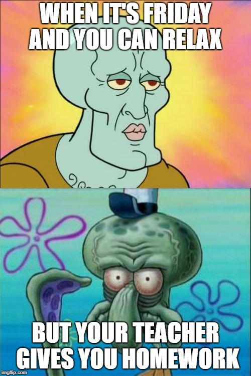Squidward Meme | WHEN IT'S FRIDAY AND YOU CAN RELAX; BUT YOUR TEACHER GIVES YOU HOMEWORK | image tagged in memes,squidward | made w/ Imgflip meme maker