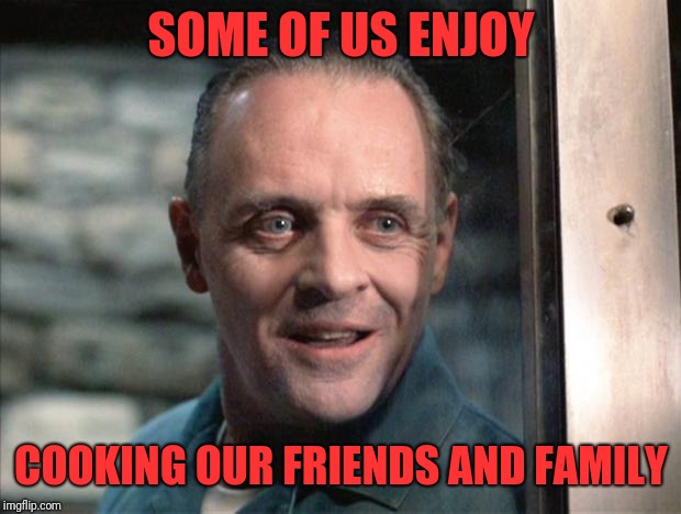 Hannibal Lecter | SOME OF US ENJOY COOKING OUR FRIENDS AND FAMILY | image tagged in hannibal lecter | made w/ Imgflip meme maker