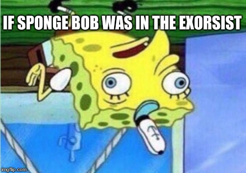 Mocking Spongebob | IF SPONGE BOB WAS IN THE EXORSIST | image tagged in memes,mocking spongebob | made w/ Imgflip meme maker