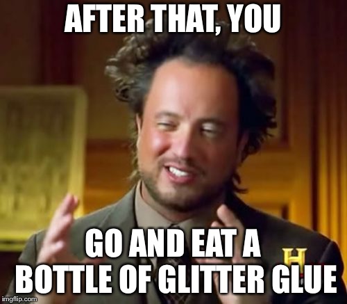 Ancient Aliens Meme | AFTER THAT, YOU; GO AND EAT A BOTTLE OF GLITTER GLUE | image tagged in memes,ancient aliens | made w/ Imgflip meme maker