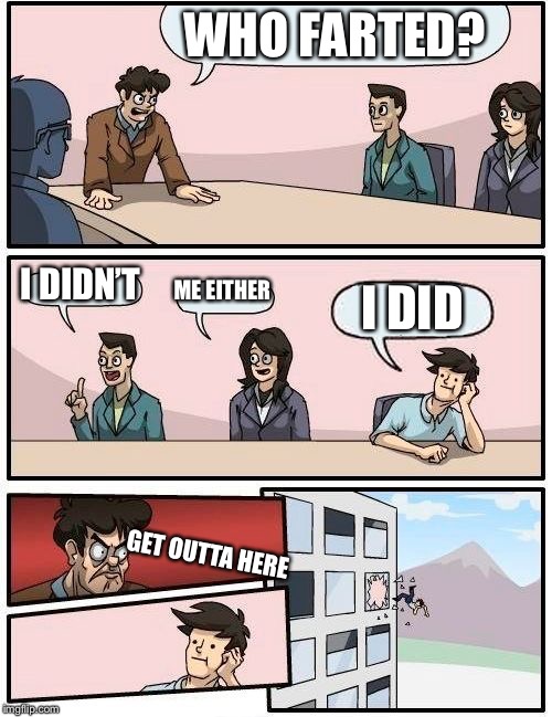 Boardroom Meeting Suggestion | WHO FARTED? I DIDN’T; ME EITHER; I DID; GET OUTTA HERE | image tagged in memes,boardroom meeting suggestion | made w/ Imgflip meme maker