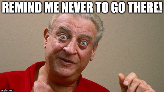 Rodney Dangerfield | REMIND ME NEVER TO GO THERE! | image tagged in rodney dangerfield | made w/ Imgflip meme maker