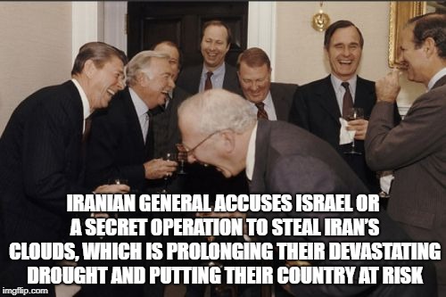 Laughing Men In Suits | IRANIAN GENERAL ACCUSES ISRAEL OR A SECRET OPERATION TO STEAL IRAN’S CLOUDS, WHICH IS PROLONGING THEIR DEVASTATING DROUGHT AND PUTTING THEIR COUNTRY AT RISK | image tagged in memes,laughing men in suits | made w/ Imgflip meme maker