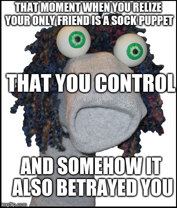 Sad Sock Puppet | THAT MOMENT WHEN YOU RELIZE YOUR ONLY FRIEND IS A SOCK PUPPET; THAT YOU CONTROL; AND SOMEHOW IT ALSO BETRAYED YOU | image tagged in sad sock puppet | made w/ Imgflip meme maker