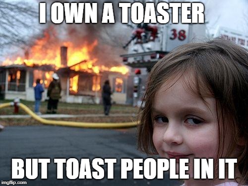 Disaster Girl | I OWN A TOASTER; BUT TOAST PEOPLE IN IT | image tagged in memes,disaster girl | made w/ Imgflip meme maker