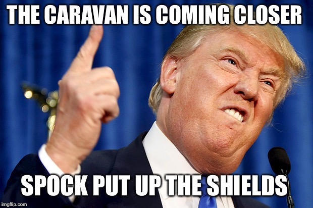 Donald Trump | THE CARAVAN IS COMING CLOSER; SPOCK PUT UP THE SHIELDS | image tagged in donald trump | made w/ Imgflip meme maker