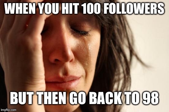 First World Problems Meme | WHEN YOU HIT 100 FOLLOWERS; BUT THEN GO BACK TO 98 | image tagged in memes,first world problems | made w/ Imgflip meme maker