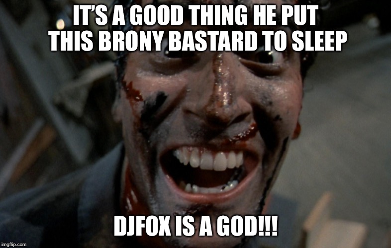 IT’S A GOOD THING HE PUT THIS BRONY BASTARD TO SLEEP DJFOX IS A GOD!!! | made w/ Imgflip meme maker