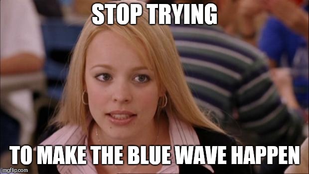 Its Not Going To Happen Meme | STOP TRYING; TO MAKE THE BLUE WAVE HAPPEN | image tagged in memes,its not going to happen | made w/ Imgflip meme maker