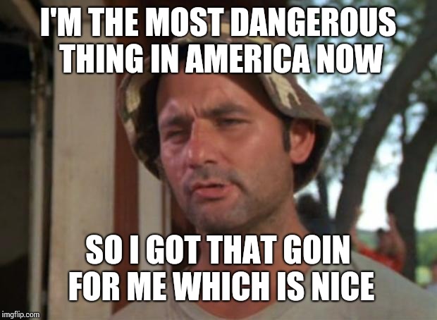 So I Got That Goin For Me Which Is Nice | I'M THE MOST DANGEROUS THING IN AMERICA NOW; SO I GOT THAT GOIN FOR ME WHICH IS NICE | image tagged in memes,so i got that goin for me which is nice | made w/ Imgflip meme maker