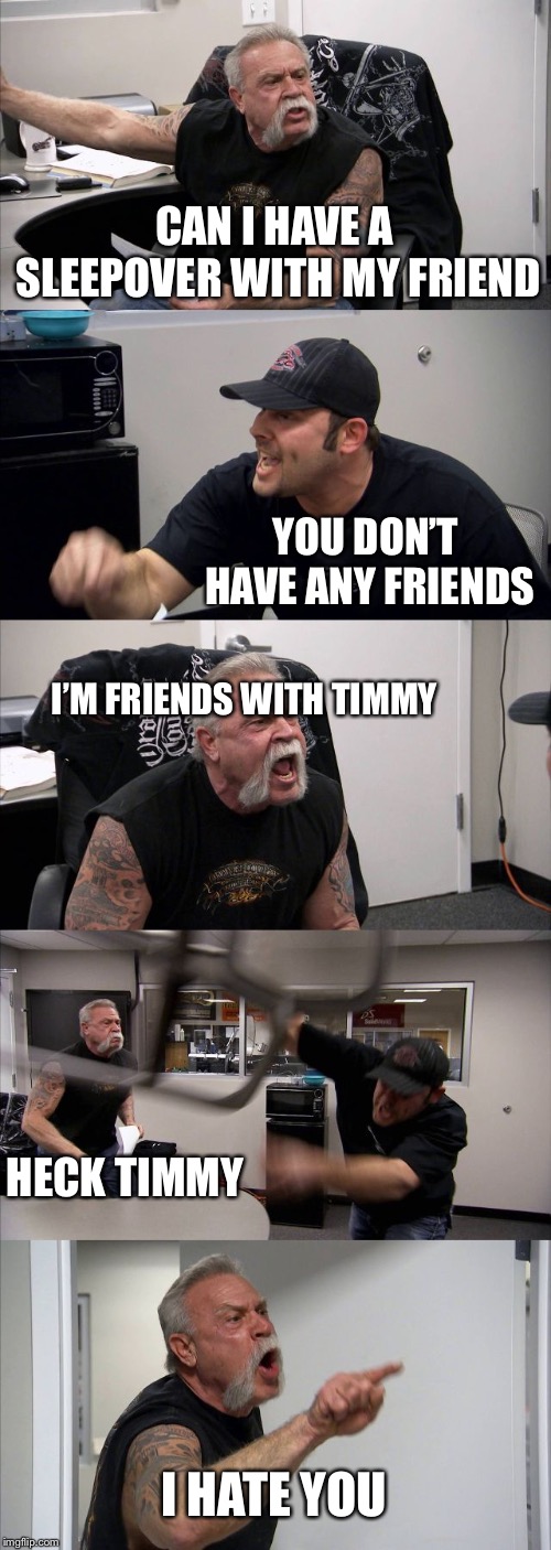 American Chopper Argument Meme | CAN I HAVE A SLEEPOVER WITH MY FRIEND; YOU DON’T HAVE ANY FRIENDS; I’M FRIENDS WITH TIMMY; HECK TIMMY; I HATE YOU | image tagged in memes,american chopper argument | made w/ Imgflip meme maker