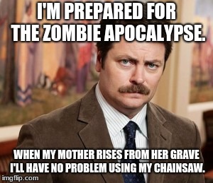 Ron Swanson | I'M PREPARED FOR THE ZOMBIE APOCALYPSE. WHEN MY MOTHER RISES FROM HER GRAVE I'LL HAVE NO PROBLEM USING MY CHAINSAW. | image tagged in memes,ron swanson | made w/ Imgflip meme maker