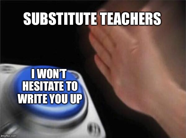 Blank Nut Button | SUBSTITUTE TEACHERS; I WON’T HESITATE TO WRITE YOU UP | image tagged in memes,blank nut button | made w/ Imgflip meme maker