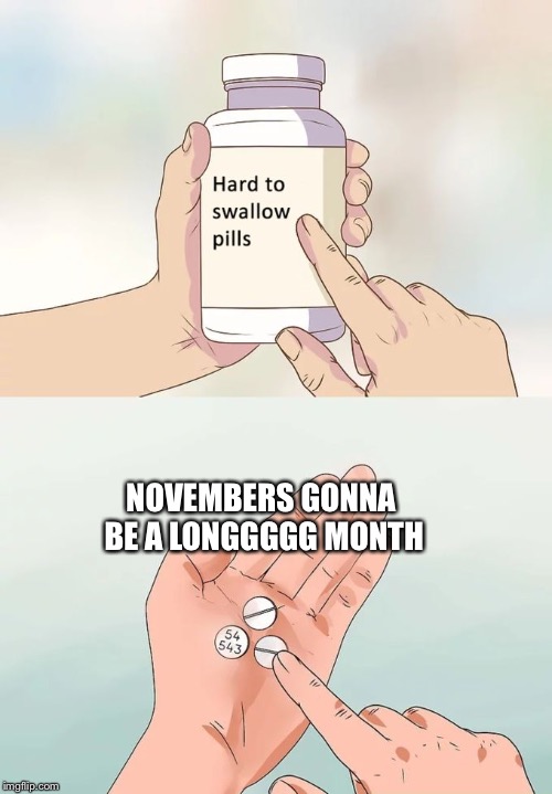 Hard To Swallow Pills Meme | NOVEMBERS GONNA BE A LONGGGGG MONTH | image tagged in memes,hard to swallow pills,funny,great,good memes,funny memes | made w/ Imgflip meme maker