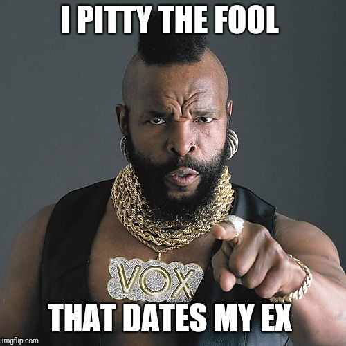 Mr T Pity The Fool | I PITTY THE FOOL; THAT DATES MY EX | image tagged in memes,mr t pity the fool | made w/ Imgflip meme maker