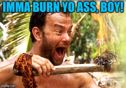 Castaway Fire Meme | IMMA BURN YO ASS, BOY! | image tagged in memes,castaway fire | made w/ Imgflip meme maker