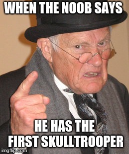 Back In My Day | WHEN THE NOOB SAYS; HE HAS THE FIRST SKULLTROOPER | image tagged in memes,back in my day | made w/ Imgflip meme maker