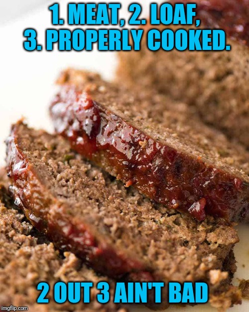 1. MEAT, 2. LOAF, 3. PROPERLY COOKED. 2 OUT 3 AIN'T BAD | made w/ Imgflip meme maker