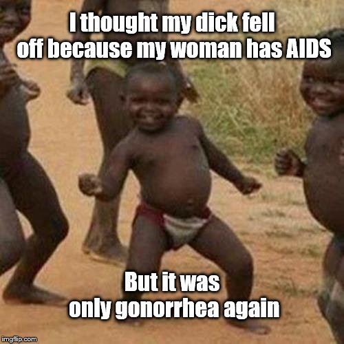 Third World Success Kid | I thought my dick fell off because my woman has AIDS; But it was only gonorrhea again | image tagged in memes,third world success kid | made w/ Imgflip meme maker