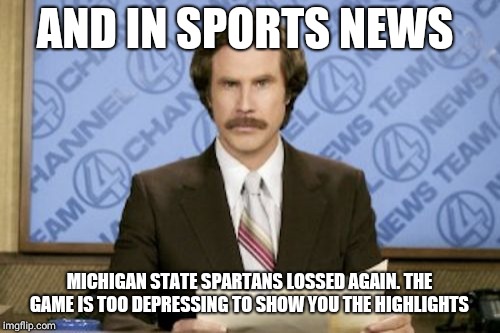 Ron Burgundy Meme | AND IN SPORTS NEWS; MICHIGAN STATE SPARTANS LOSSED AGAIN. THE GAME IS TOO DEPRESSING TO SHOW YOU THE HIGHLIGHTS | image tagged in memes,ron burgundy | made w/ Imgflip meme maker