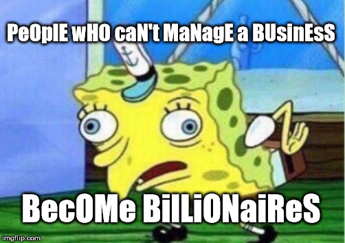 Mocking Spongebob Meme | PeOplE wHO caN't MaNagE a BUsinEsS BecOMe BilLiONaiReS | image tagged in memes,mocking spongebob | made w/ Imgflip meme maker