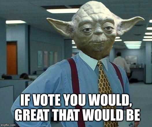 IF VOTE YOU WOULD, GREAT THAT WOULD BE | made w/ Imgflip meme maker