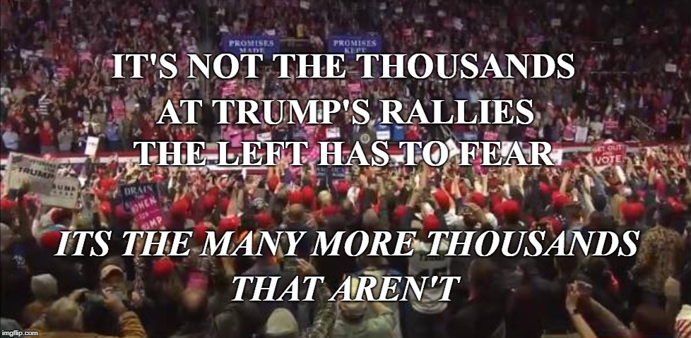 Rallies, Bigly | IT'S NOT THE THOUSANDS; AT TRUMP'S RALLIES; THE LEFT HAS TO FEAR; ITS THE MANY MORE THOUSANDS; THAT AREN'T | image tagged in trump,rally,rallies,donald trump | made w/ Imgflip meme maker