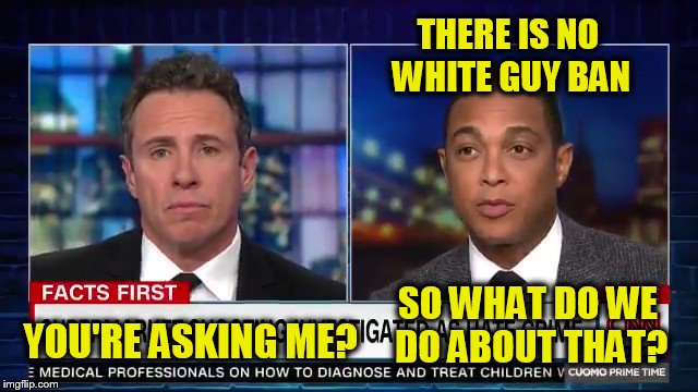 The White Guy Dilemma | THERE IS NO WHITE GUY BAN; SO WHAT DO WE DO ABOUT THAT? YOU'RE ASKING ME? | image tagged in don lemon,chris cuomo,terrorism | made w/ Imgflip meme maker