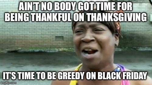 Ain't Nobody Got Time For That | AIN’T NO BODY GOT TIME FOR BEING THANKFUL ON THANKSGIVING; IT’S TIME TO BE GREEDY ON BLACK FRIDAY | image tagged in memes,aint nobody got time for that | made w/ Imgflip meme maker