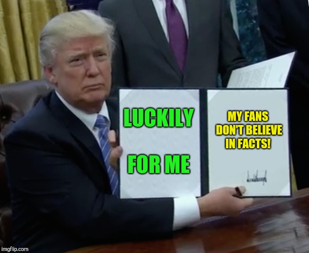 Trump Bill Signing | LUCKILY FOR ME; MY FANS DON'T BELIEVE IN FACTS! | image tagged in memes,trump bill signing | made w/ Imgflip meme maker