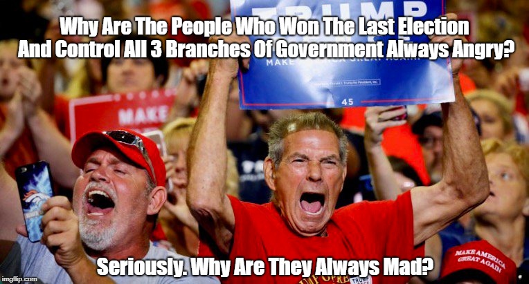 Why Are The People Who Won The Last Election And Control All 3 Branches Of Government Always Angry? Seriously. Why Are They Always Mad? | made w/ Imgflip meme maker