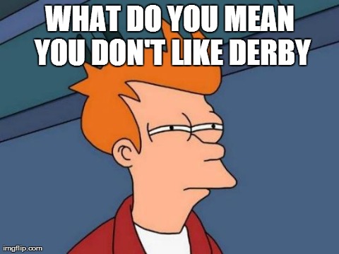 Futurama Fry Meme | WHAT DO YOU MEAN YOU DON'T LIKE DERBY | image tagged in memes,futurama fry | made w/ Imgflip meme maker