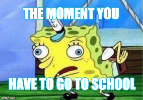 Mocking Spongebob | THE MOMENT YOU; HAVE TO GO TO SCHOOL | image tagged in memes,mocking spongebob | made w/ Imgflip meme maker