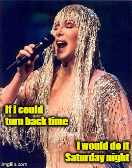 Go ahead, be sonny and cher with your friends | If I could turn back time; I would do it Saturday night | image tagged in cher | made w/ Imgflip meme maker