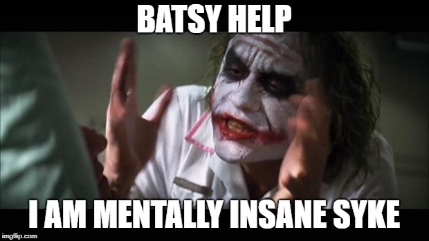 And everybody loses their minds Meme | BATSY HELP; I AM MENTALLY INSANE SYKE | image tagged in memes,and everybody loses their minds | made w/ Imgflip meme maker