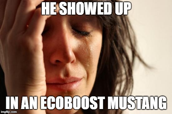 First World Problems | HE SHOWED UP; IN AN ECOBOOST MUSTANG | image tagged in memes,first world problems | made w/ Imgflip meme maker