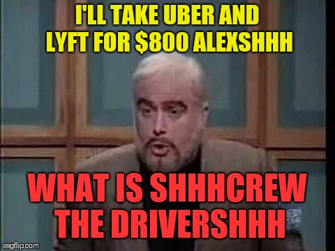 snl jeopardy sean connery | I'LL TAKE UBER AND LYFT FOR $800 ALEXSHHH WHAT IS SHHHCREW THE DRIVERSHHH | image tagged in snl jeopardy sean connery | made w/ Imgflip meme maker
