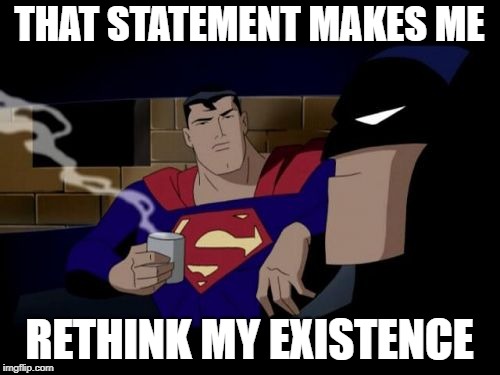 Batman And Superman Meme | THAT STATEMENT MAKES ME RETHINK MY EXISTENCE | image tagged in memes,batman and superman | made w/ Imgflip meme maker