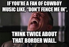Just don’t  | IF YOU’RE A FAN OF COWBOY MUSIC LIKE, “DON’T FENCE ME IN”, THINK TWICE ABOUT THAT BORDER WALL. | image tagged in j jonah jameson laughing,fence,border,wall,trump,cowboy | made w/ Imgflip meme maker